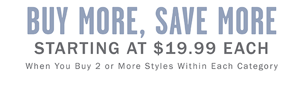 BUY MORE SAVE MORE STARTING AT $19.99 EACH WHEN YOU BUY 2 OR MORE WITHIN THE SAME CATEGORY