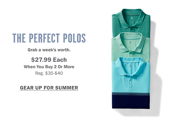 THE PERFECT POLOS $27.99 EACH WHEN YOU BUY 2 OR MORE GTEAR UP FOR SUMMER