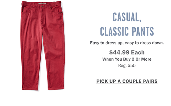 CASUAL CLASSIC PANTS $44.99 EACH WHEN YOU BUY 2 OR MORE PICK UP A COUPLE PAIRS